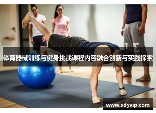 体育器械训练与健身挑战课程内容融合创新与实践探索